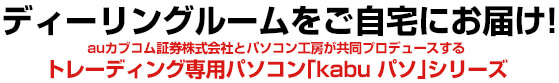 ディーリングルームをご自宅にお届け!auカブコム証券株式会社とパソコン工房が共同プロデュースする トレーディング専用パソコン「kabuパソ」シリーズ