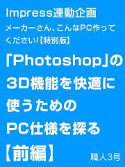 メーカーさん、こんなPC作ってください!【特別版】Adobe Photoshopで2Dだけでなく、3Dプリントデータを快適に作れるPCの仕様を探る Impress連動企画【前編】