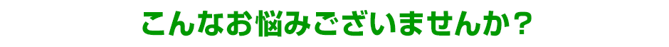 こんな悩みございませんか?