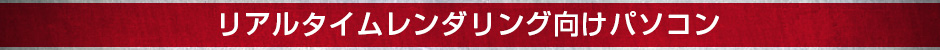 リアルタイムレンダリング向けパソコン