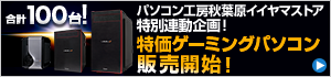 合計100台! パソコン工房秋葉原イイヤマストア特別連動企画 ゲーミングパソコン