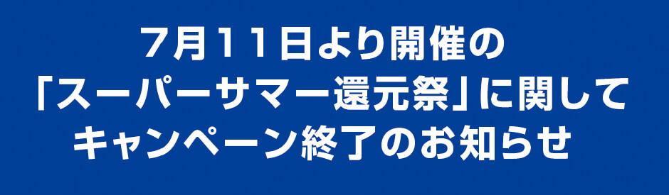 7月11日より開催の「スーパーサマー還元祭」に関してキャンペーン終了のお知らせ