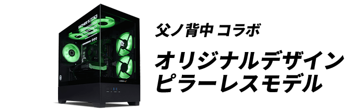 父ノ背中 LEVEL∞ コラボゲーミングPC オリジナルデザイン ピラーレスモデル