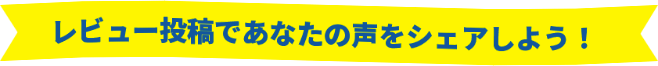 レビュー投稿であなたの声をシェアしよう！