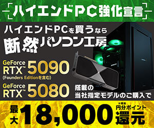 ハイエンドPC強化宣言 ハイエンドを買うなら断然パソコン工房 GeForce RTX 5090(Founders Editionを含む) GeForce RTX 5080 搭載の当社指定モデルご購入で最大18,000円分※相当還元